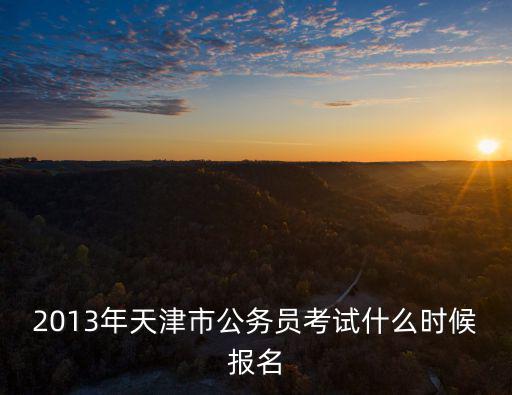2013年天津市公務員考試什么時候報名