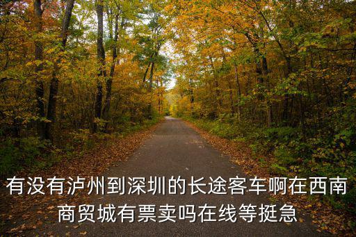 有沒有瀘州到深圳的長途客車啊在西南商貿城有票賣嗎在線等挺急