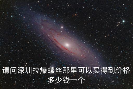 請問深圳拉爆螺絲那里可以買得到價格多少錢一個