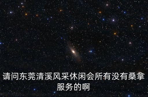 請(qǐng)問東莞清溪風(fēng)采休閑會(huì)所有沒有桑拿服務(wù)的啊