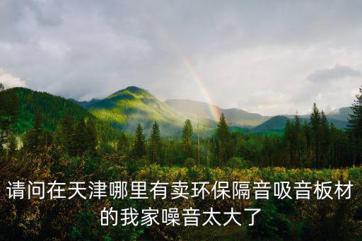 請問在天津哪里有賣環保隔音吸音板材的我家噪音太大了
