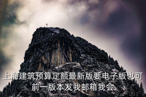 上海建筑預算定額最新版要電子版也可前一版本發(fā)我郵箱我會