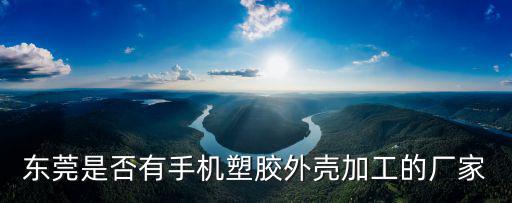 東莞是否有手機塑膠外殼加工的廠家