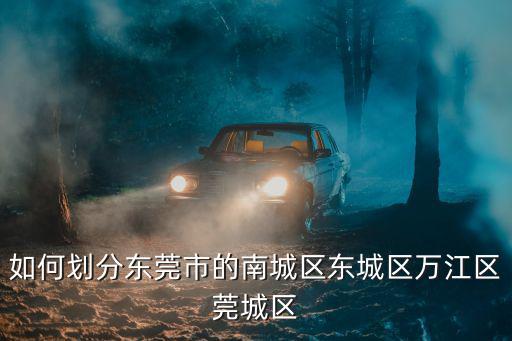 東莞本地地圖，如何劃分東莞市的南城區(qū)東城區(qū)萬(wàn)江區(qū)莞城區(qū)