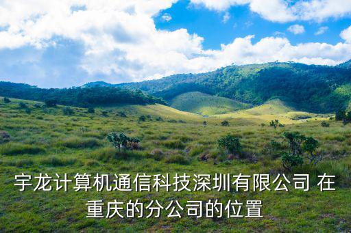 宇龍計算機通信科技深圳有限公司 在重慶的分公司的位置