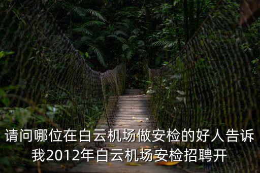 請問哪位在白云機(jī)場做安檢的好人告訴我2012年白云機(jī)場安檢招聘開