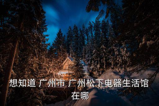 想知道 廣州市 廣州松下電器生活館 在哪