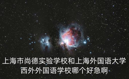 上海市尚德實驗學校和上海外國語大學西外外國語學校哪個好急啊