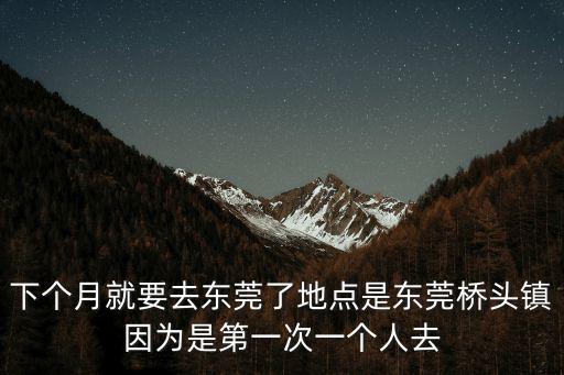 下個月就要去東莞了地點是東莞橋頭鎮因為是第一次一個人去