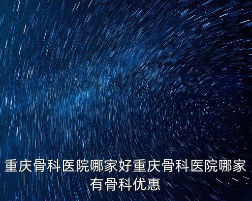 重慶骨科醫(yī)院哪家好重慶骨科醫(yī)院哪家有骨科優(yōu)惠