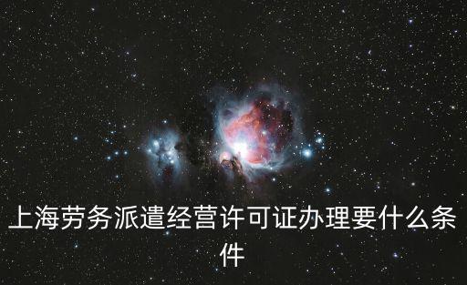 上海勞務(wù)派遣經(jīng)營許可證辦理要什么條件