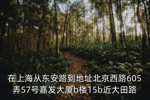 在上海從東安路到地址北京西路605弄57號嘉發大廈b樓15b近大田路