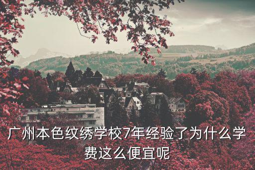 廣州本色紋繡學校7年經(jīng)驗了為什么學費這么便宜呢