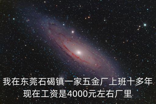 我在東莞石碣鎮一家五金廠上班十多年現在工資是4000元左右廠里