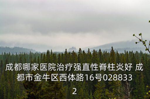 成都市金牛區(qū) 吳世衡，成都哪家醫(yī)院治療強直性脊柱炎好 成都市金牛區(qū)西體路16號0288332