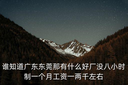 誰知道廣東東莞那有什么好廠沒八小時制一個月工資一兩千左右