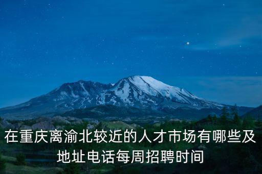 在重慶離渝北較近的人才市場(chǎng)有哪些及地址電話每周招聘時(shí)間