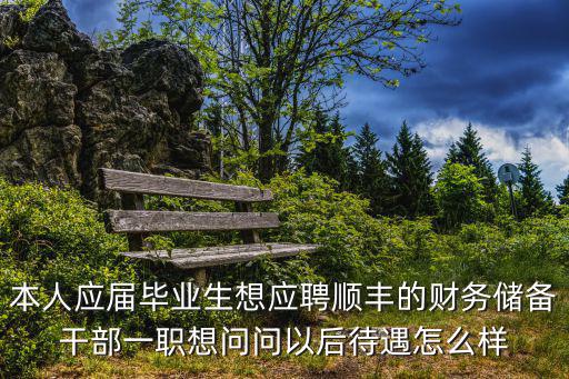 深圳順豐儲干工資，本人應(yīng)屆畢業(yè)生想應(yīng)聘順豐的財務(wù)儲備干部一職想問問以后待遇怎么樣
