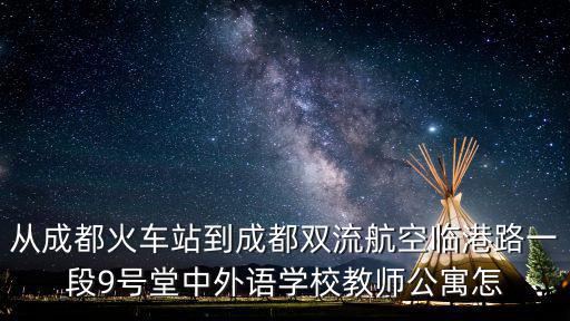成都市雙流區西航港臨港路一段9號，從成都火車站到成都雙流航空臨港路一段9號堂中外語學校教師公寓怎