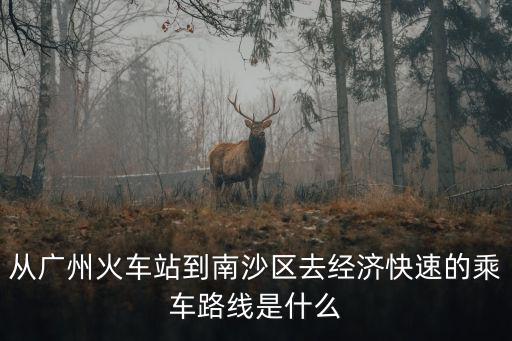 從廣州火車站到南沙區(qū)去經(jīng)濟(jì)快速的乘車路線是什么