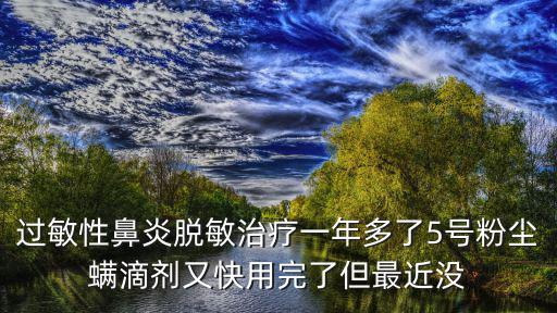 過敏性鼻炎脫敏治療一年多了5號粉塵螨滴劑又快用完了但最近沒