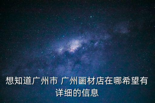 想知道廣州市 廣州畫材店在哪希望有詳細的信息