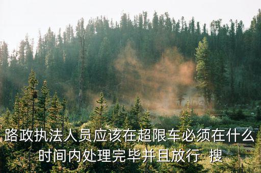 路政執法人員應該在超限車必須在什么時間內處理完畢并且放行  搜