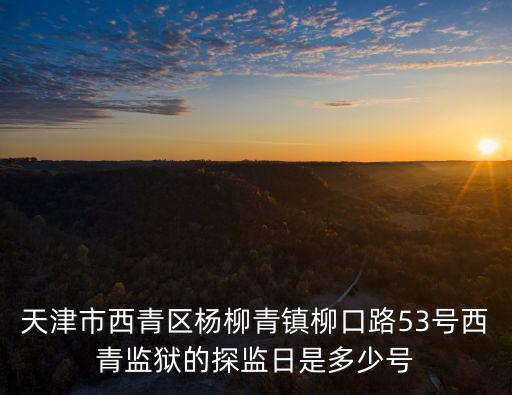 天津市監獄十監區電話是多少，天津市西青區楊柳青鎮柳口路53號西青監獄的探監日是多少號