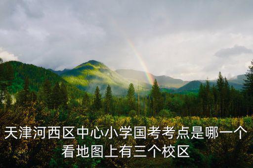 天津河西區中心小學國考考點是哪一個看地圖上有三個校區