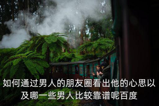 如何通過(guò)男人的朋友圈看出他的心思以及哪一些男人比較靠譜呢百度