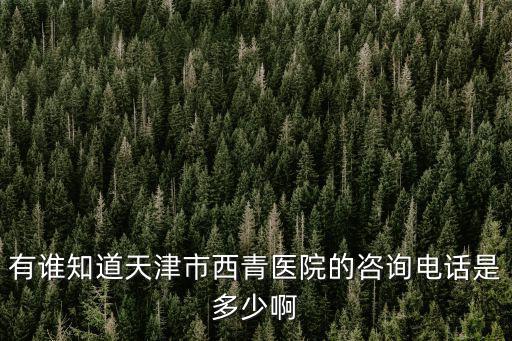 天津市西青醫(yī)院藥房電話，有誰知道天津市西青醫(yī)院的咨詢電話是多少啊