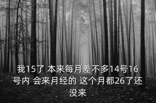 我15了 本來每月差不多14號16號內 會來月經的 這個月都26了還沒來
