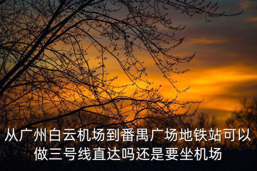 從廣州白云機場到番禺廣場地鐵站可以做三號線直達嗎還是要坐機場