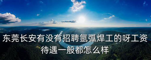 東莞長安有沒有招聘氬弧焊工的呀工資待遇一般都怎么樣