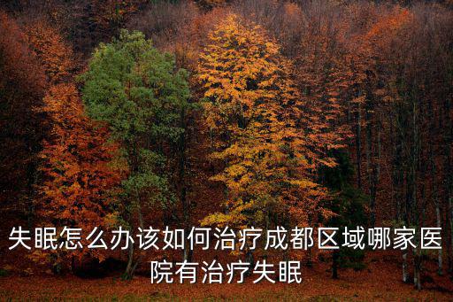 失眠怎么辦該如何治療成都區域哪家醫院有治療失眠