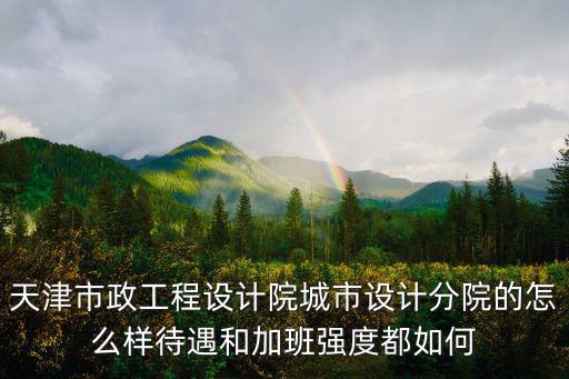 天津市政工程設(shè)計院城市設(shè)計分院的怎么樣待遇和加班強度都如何