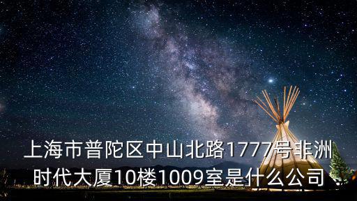 上海市普陀區(qū)中山北路1777號非洲時代大廈10樓1009室是什么公司
