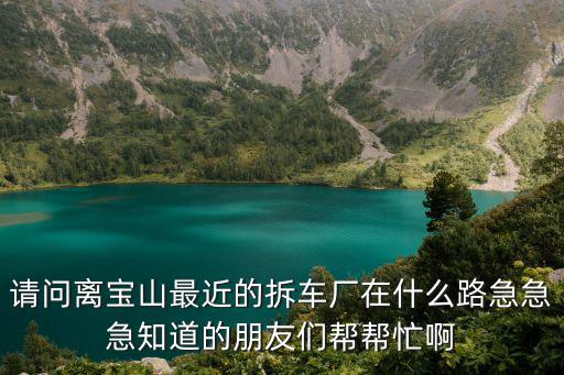 請(qǐng)問離寶山最近的拆車廠在什么路急急急知道的朋友們幫幫忙啊