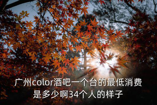 廣州true color低消，廣州color酒吧一個臺的最低消費是多少啊34個人的樣子