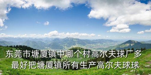 東莞市塘廈鎮中哪個村高爾夫球廠多 最好把塘廈鎮所有生產高爾夫球球