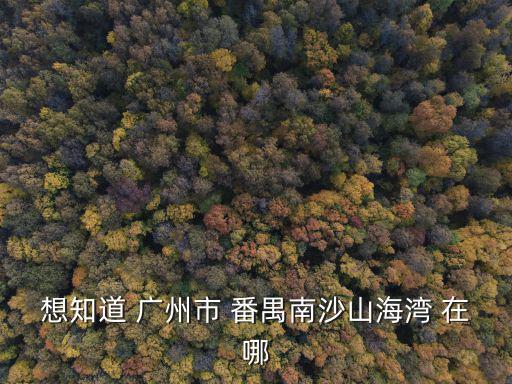 想知道 廣州市 番禺南沙山海灣 在哪
