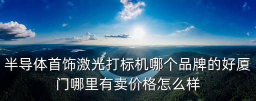 半導(dǎo)體首飾激光打標(biāo)機(jī)哪個品牌的好廈門哪里有賣價格怎么樣
