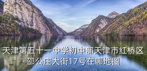 天津第五十一中學初中部天津市紅橋區邵公莊大街17號在哪地圖