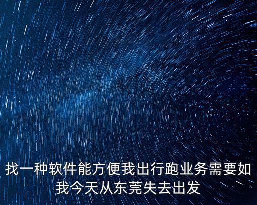 找一種軟件能方便我出行跑業務需要如我今天從東莞失去出發