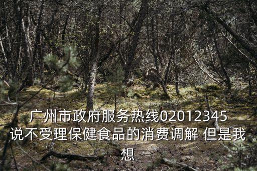 廣州百姓求助熱線糾紛，廣州市政府服務(wù)熱線02012345說不受理保健食品的消費(fèi)調(diào)解 但是我想