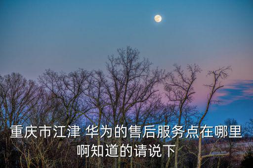 重慶市江津 華為的售后服務點在哪里啊知道的請說下