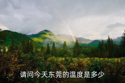 今天東莞市有多個度，請問今天東莞的溫度是多少