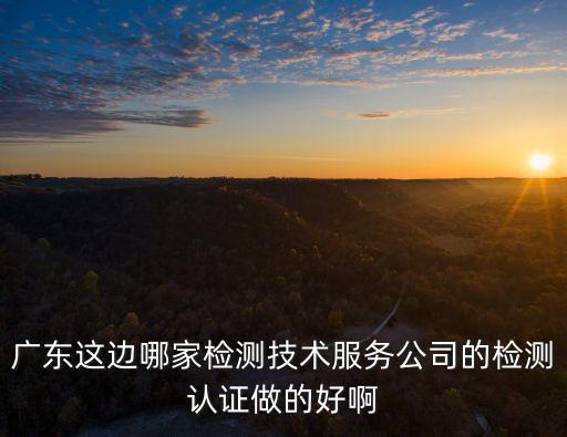 廣東這邊哪家檢測技術(shù)服務(wù)公司的檢測認(rèn)證做的好啊