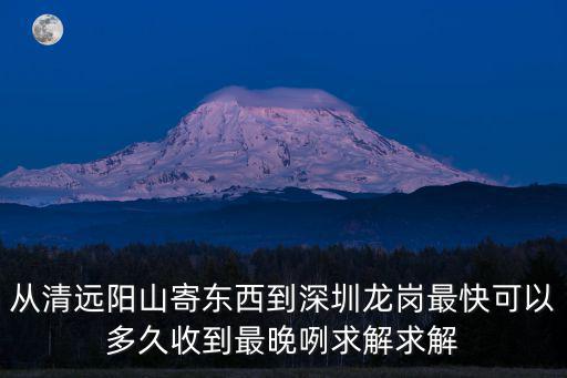 從清遠陽山寄東西到深圳龍崗最快可以多久收到最晚咧求解求解