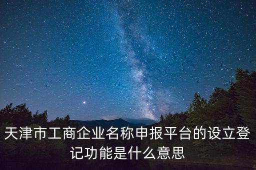 天津市工商企業名稱申報平臺的設立登記功能是什么意思